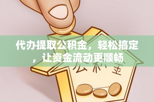 商南代办提取公积金，轻松搞定，让资金流动更顺畅