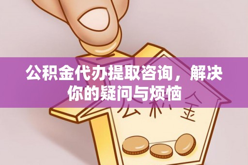 商南公积金代办提取咨询，解决你的疑问与烦恼