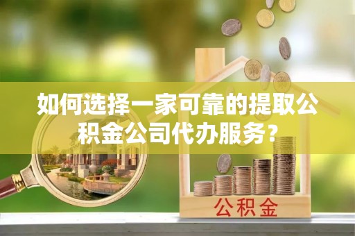 商南如何选择一家可靠的提取公积金公司代办服务？