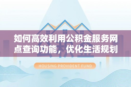 商南如何高效利用公积金服务网点查询功能，优化生活规划
