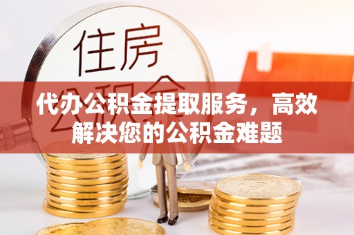 商南代办公积金提取服务，高效解决您的公积金难题