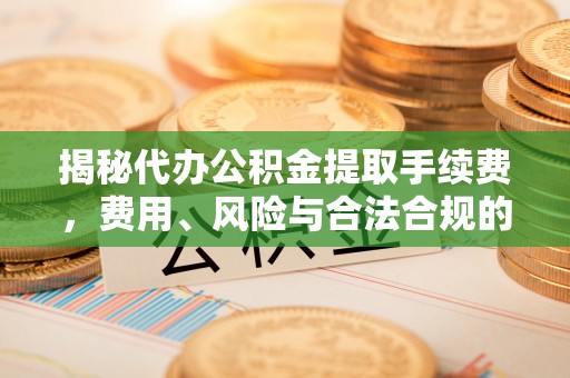 商南揭秘代办公积金提取手续费，费用、风险与合法合规的全解析