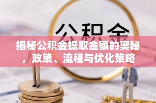 商南揭秘公积金提取金额的奥秘，政策、流程与优化策略