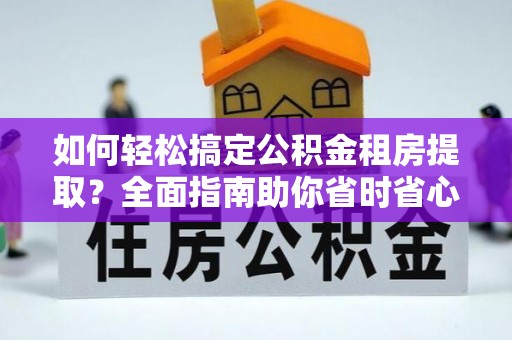 商南如何轻松搞定公积金租房提取？全面指南助你省时省心