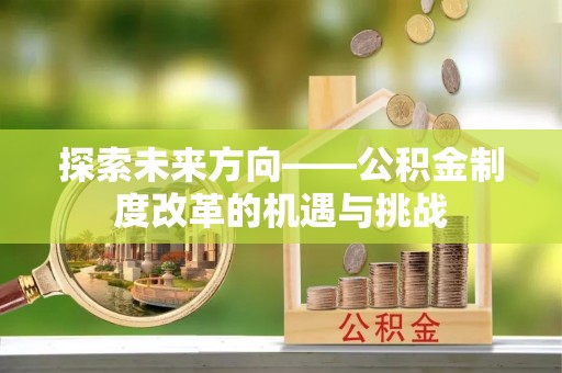 商南探索未来方向——公积金制度改革的机遇与挑战