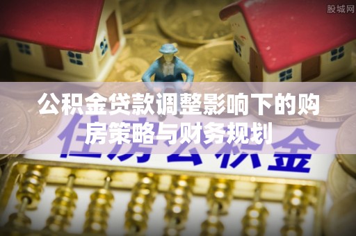 商南公积金贷款调整影响下的购房策略与财务规划