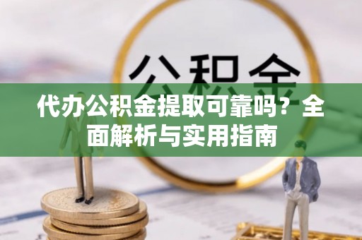 商南代办公积金提取可靠吗？全面解析与实用指南