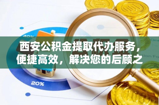 商南西安公积金提取代办服务，便捷高效，解决您的后顾之忧