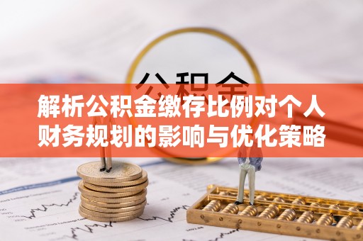 商南解析公积金缴存比例对个人财务规划的影响与优化策略