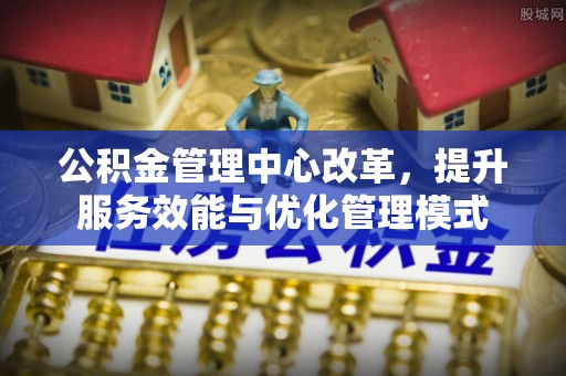 商南公积金管理中心改革，提升服务效能与优化管理模式