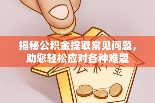 商南揭秘公积金提取常见问题，助您轻松应对各种难题