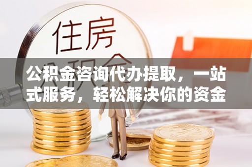 商南公积金咨询代办提取，一站式服务，轻松解决你的资金难题