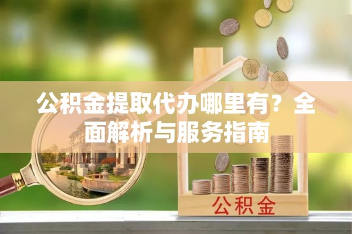 商南公积金提取代办哪里有？全面解析与服务指南