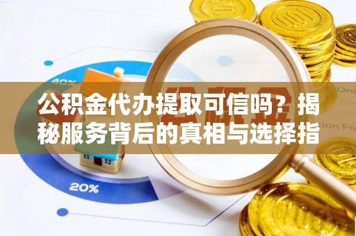 商南公积金代办提取可信吗？揭秘服务背后的真相与选择指南