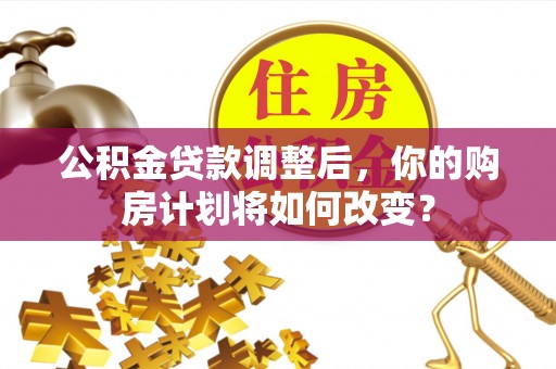商南公积金贷款调整后，你的购房计划将如何改变？