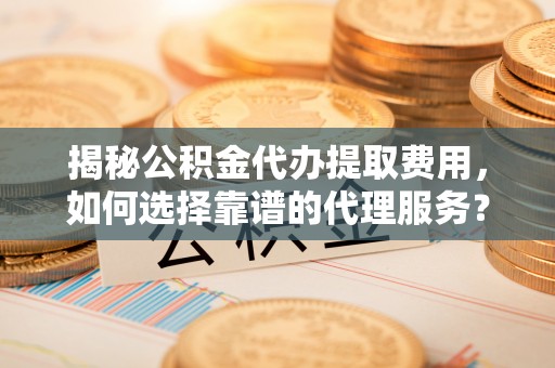 商南揭秘公积金代办提取费用，如何选择靠谱的代理服务？