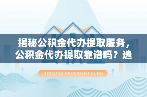 商南揭秘公积金代办提取服务，公积金代办提取靠谱吗？选择需谨慎