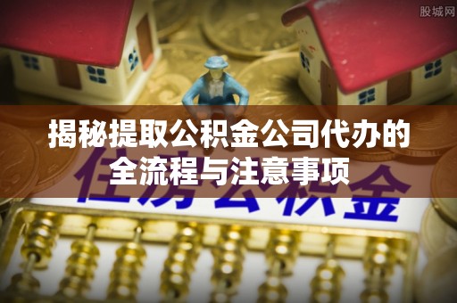 商南揭秘提取公积金公司代办的全流程与注意事项