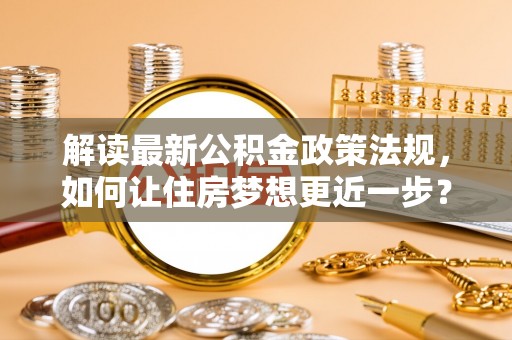 商南解读最新公积金政策法规，如何让住房梦想更近一步？