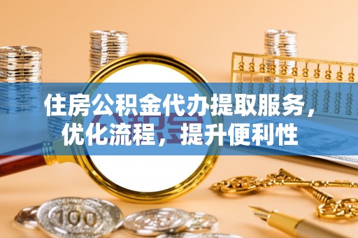 商南住房公积金代办提取服务，优化流程，提升便利性