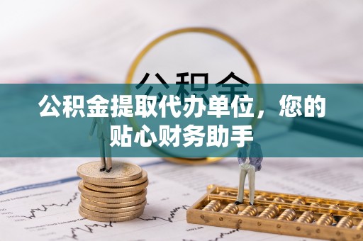 商南公积金提取代办单位，您的贴心财务助手