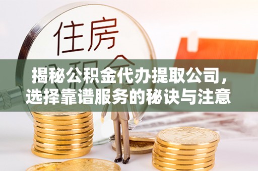 商南揭秘公积金代办提取公司，选择靠谱服务的秘诀与注意事项