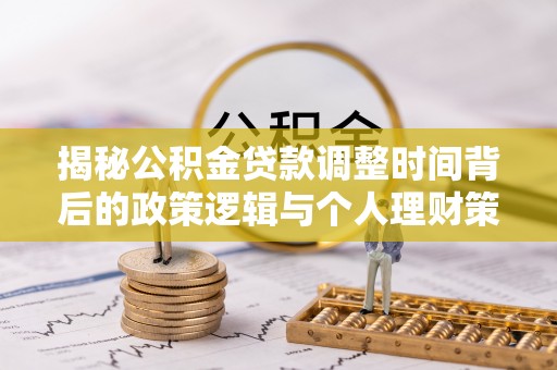 商南揭秘公积金贷款调整时间背后的政策逻辑与个人理财策略