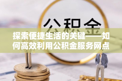 商南探索便捷生活的关键——如何高效利用公积金服务网点查询功能