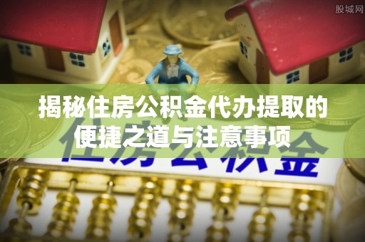 商南揭秘住房公积金代办提取的便捷之道与注意事项