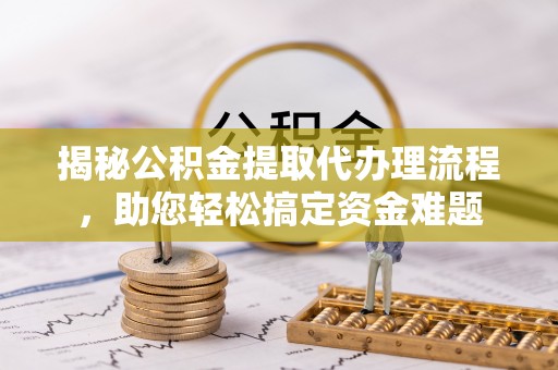商南揭秘公积金提取代办理流程，助您轻松搞定资金难题