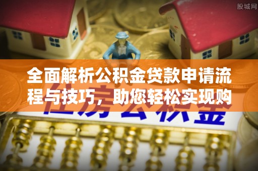 商南全面解析公积金贷款申请流程与技巧，助您轻松实现购房梦想