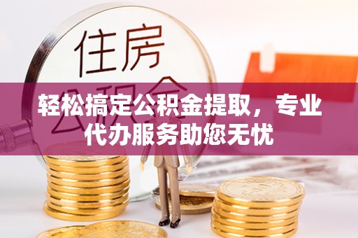 商南轻松搞定公积金提取，专业代办服务助您无忧