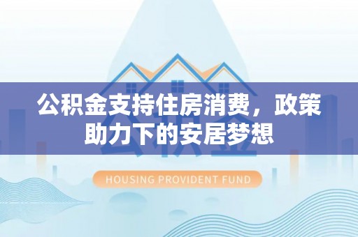 商南公积金支持住房消费，政策助力下的安居梦想