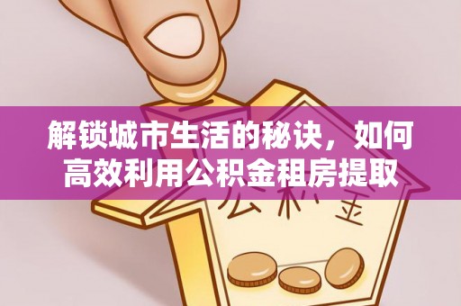 商南解锁城市生活的秘诀，如何高效利用公积金租房提取
