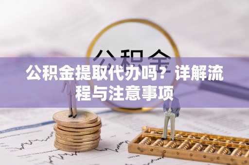 商南公积金提取代办吗？详解流程与注意事项