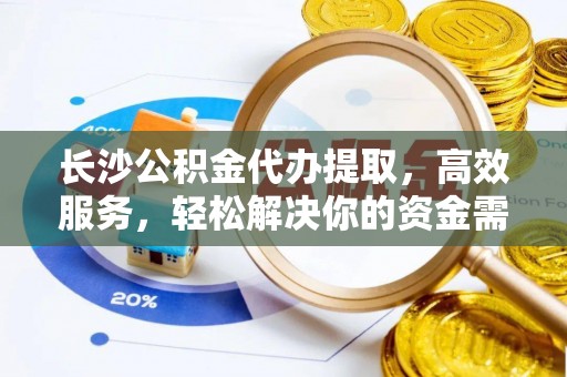 商南长沙公积金代办提取，高效服务，轻松解决你的资金需求