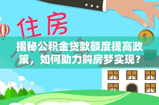 商南揭秘公积金贷款额度提高政策，如何助力购房梦实现？