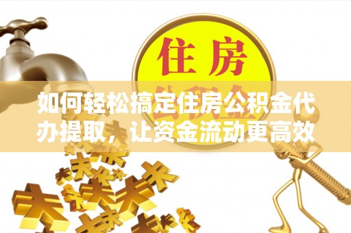 商南如何轻松搞定住房公积金代办提取，让资金流动更高效