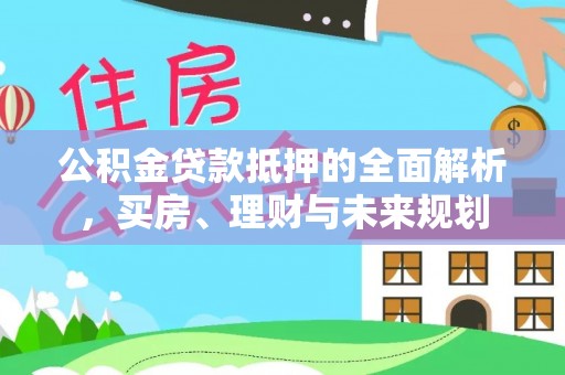 商南公积金贷款抵押的全面解析，买房、理财与未来规划
