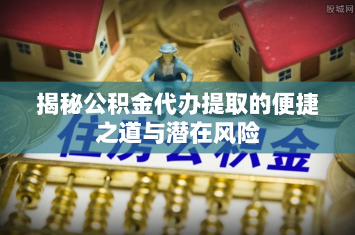 商南揭秘公积金代办提取的便捷之道与潜在风险
