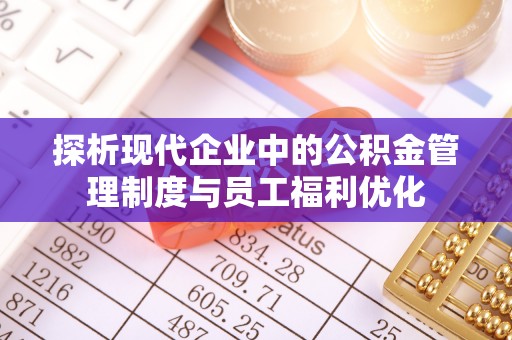 商南探析现代企业中的公积金管理制度与员工福利优化