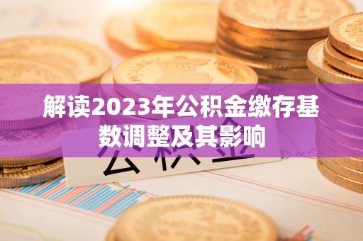 商南解读2023年公积金缴存基数调整及其影响