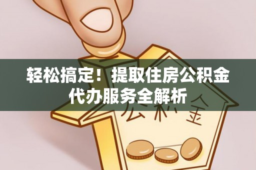 商南轻松搞定！提取住房公积金代办服务全解析