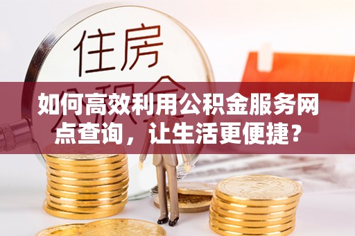 商南如何高效利用公积金服务网点查询，让生活更便捷？