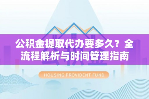 商南公积金提取代办要多久？全流程解析与时间管理指南