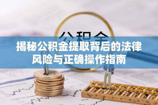商南揭秘公积金提取背后的法律风险与正确操作指南
