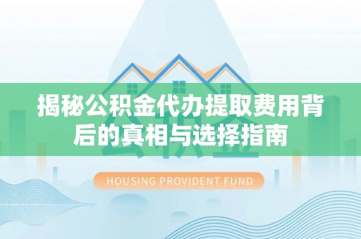 商南揭秘公积金代办提取费用背后的真相与选择指南