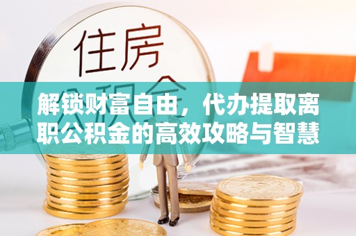商南解锁财富自由，代办提取离职公积金的高效攻略与智慧选择