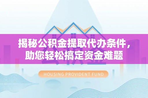 商南揭秘公积金提取代办条件，助您轻松搞定资金难题