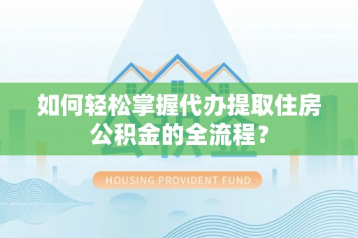 商南如何轻松掌握代办提取住房公积金的全流程？